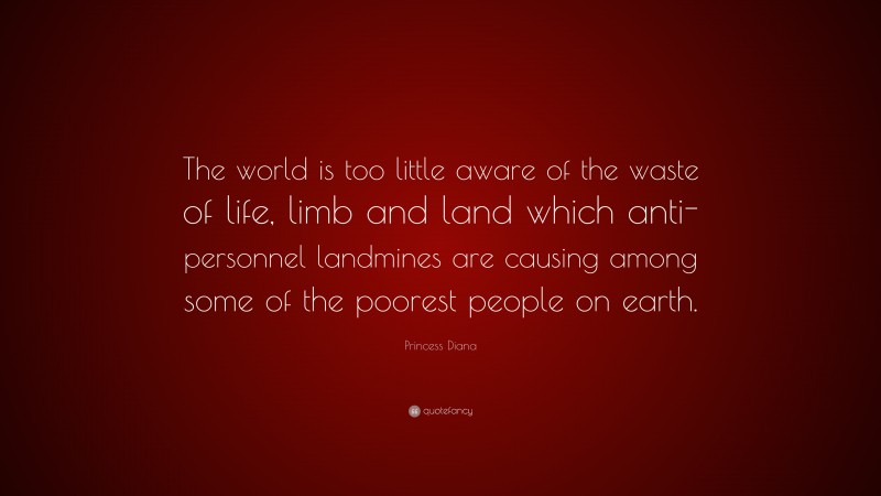 Princess Diana Quote: “The world is too little aware of the waste of life, limb and land which anti-personnel landmines are causing among some of the poorest people on earth.”