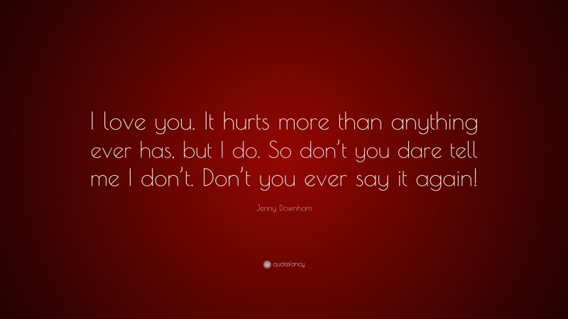 Jenny Downham Quote: “I love you. It hurts more than anything ever has, but I do. So don’t you dare tell me I don’t. Don’t you ever say it again!”