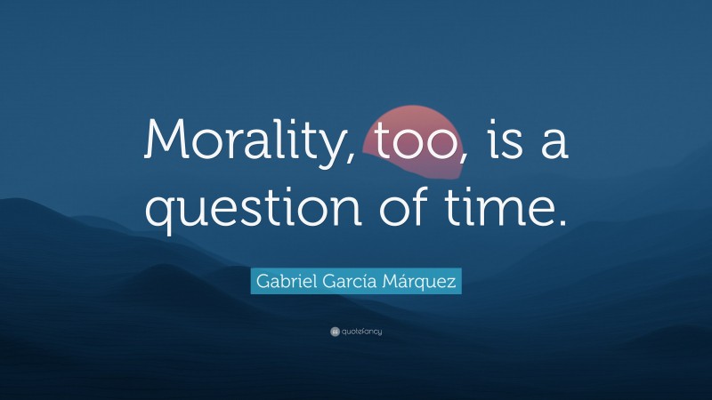 Gabriel Garcí­a Márquez Quote: “Morality, too, is a question of time.”