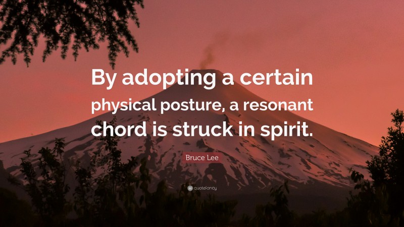 Bruce Lee Quote: “By adopting a certain physical posture, a resonant chord is struck in spirit.”