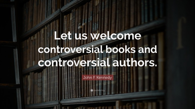 John F. Kennedy Quote: “Let us welcome controversial books and controversial authors.”