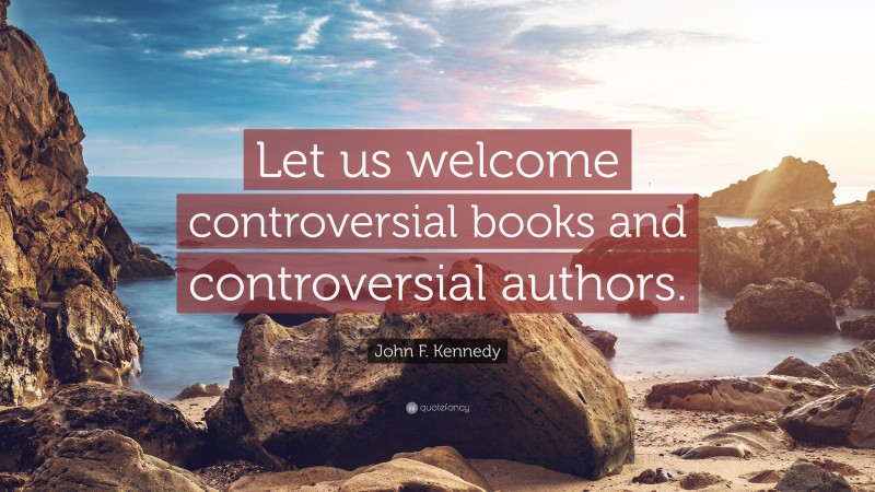 John F. Kennedy Quote: “Let us welcome controversial books and controversial authors.”