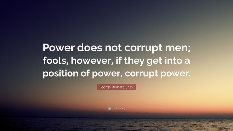 George Bernard Shaw Quote: “Power does not corrupt men; fools, however, if they get into a position of power, corrupt power.”