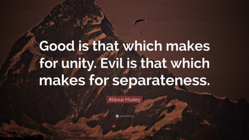 Aldous Huxley Quote: “Good is that which makes for unity. Evil is that which makes for separateness.”