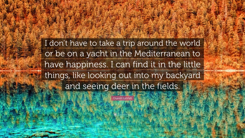 Queen Latifah Quote: “I don’t have to take a trip around the world or be on a yacht in the Mediterranean to have happiness. I can find it in the little things, like looking out into my backyard and seeing deer in the fields.”