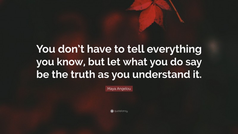 Maya Angelou Quote: “You don’t have to tell everything you know, but let what you do say be the truth as you understand it.”