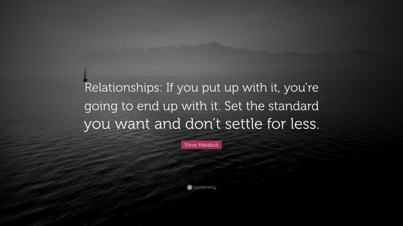 Steve Maraboli Quote: “Relationships: If you put up with it, you’re going to end up with it. Set the standard you want and don’t settle for less.”