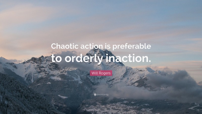 Will Rogers Quote: “Chaotic action is preferable to orderly inaction.”