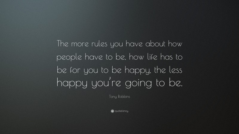 Tony Robbins Quote: “The more rules you have about how people have to be, how life has to be for you to be happy, the less happy you’re going to be.”