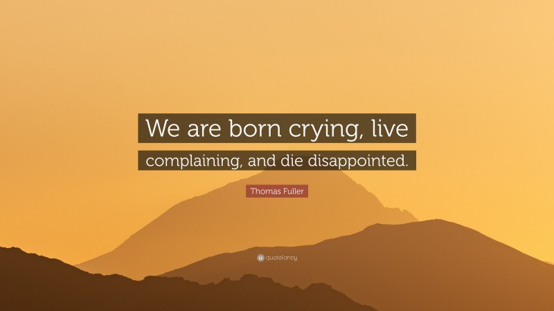 Thomas Fuller Quote: “We are born crying, live complaining, and die disappointed.”