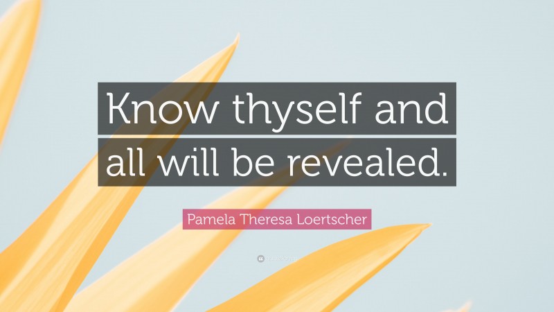Pamela Theresa Loertscher Quote: “Know thyself and all will be revealed.”