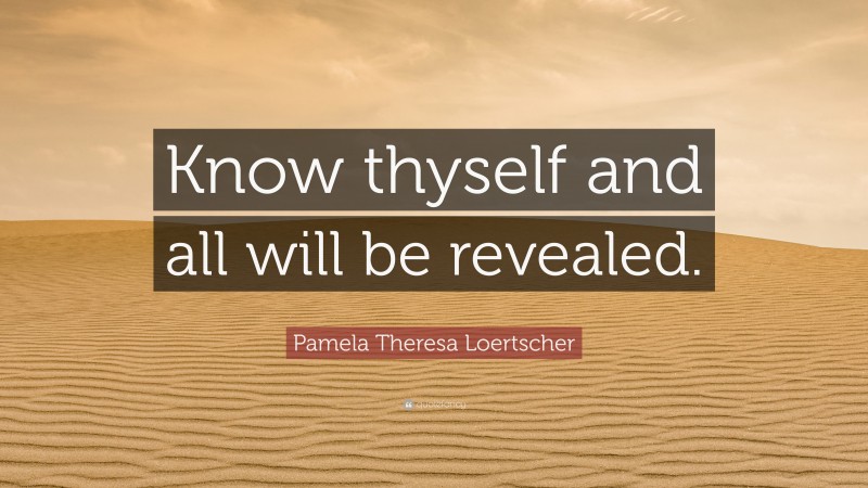 Pamela Theresa Loertscher Quote: “Know thyself and all will be revealed.”