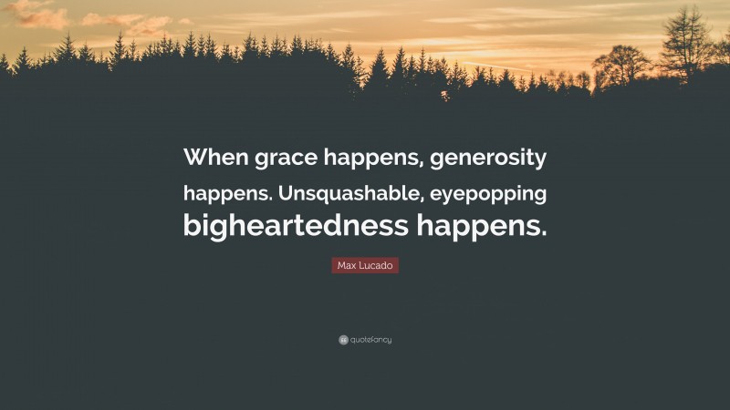 Max Lucado Quote: “When grace happens, generosity happens. Unsquashable, eyepopping bigheartedness happens.”