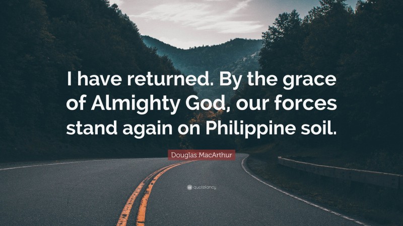 Douglas MacArthur Quote: “I have returned. By the grace of Almighty God, our forces stand again on Philippine soil.”