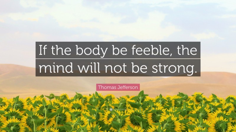 Thomas Jefferson Quote: “If the body be feeble, the mind will not be strong.”