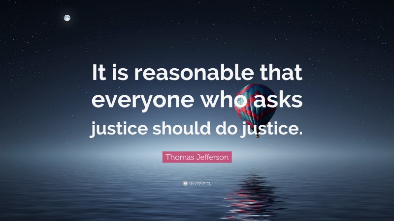 Thomas Jefferson Quote: “It is reasonable that everyone who asks justice should do justice.”