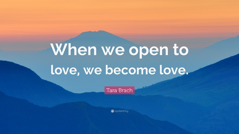 Tara Brach Quote: “When we open to love, we become love.”