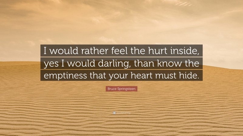 Bruce Springsteen Quote: “I would rather feel the hurt inside, yes I would darling, than know the emptiness that your heart must hide.”
