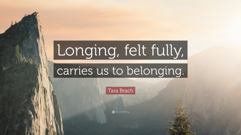 Tara Brach Quote: “Longing, felt fully, carries us to belonging.”