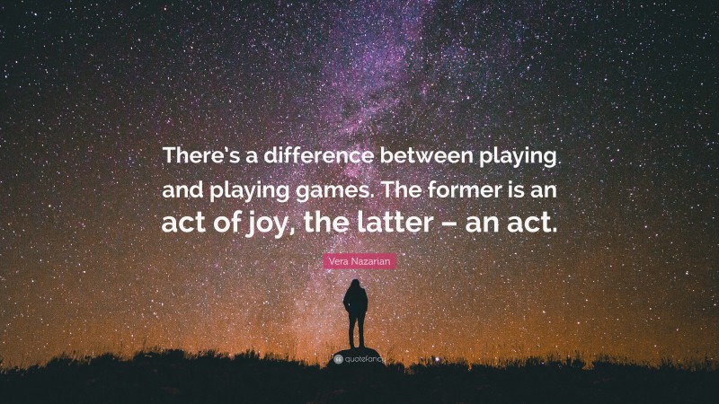 Vera Nazarian Quote: “There’s a difference between playing and playing games. The former is an act of joy, the latter – an act.”