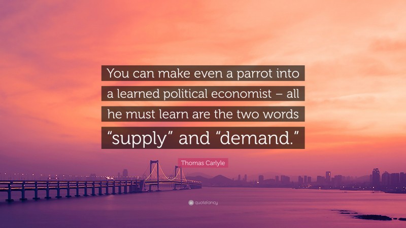 Thomas Carlyle Quote: “You can make even a parrot into a learned political economist – all he must learn are the two words “supply” and “demand.””