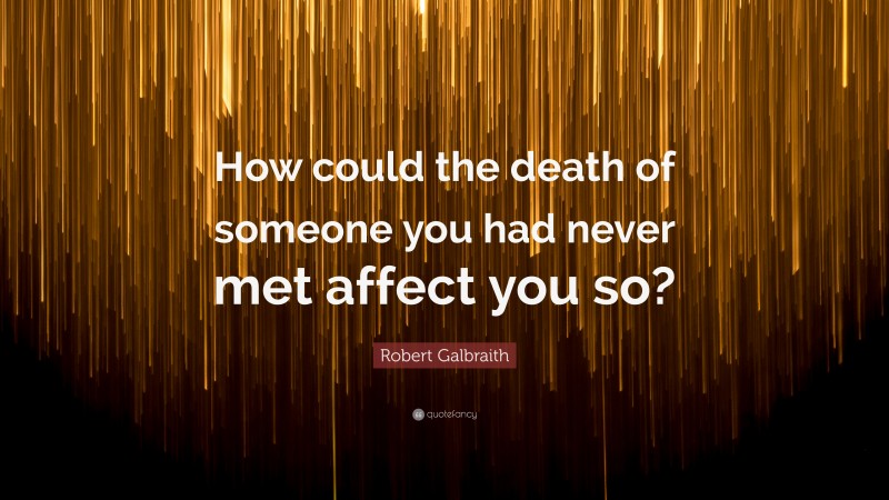 Robert Galbraith Quote: “How could the death of someone you had never met affect you so?”