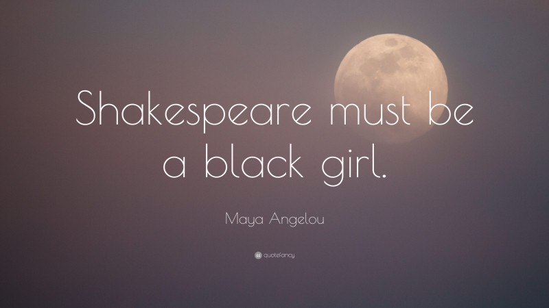 Maya Angelou Quote: “Shakespeare must be a black girl.”