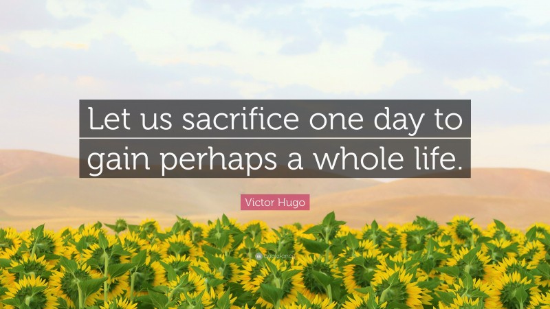 Victor Hugo Quote: “Let us sacrifice one day to gain perhaps a whole life.”