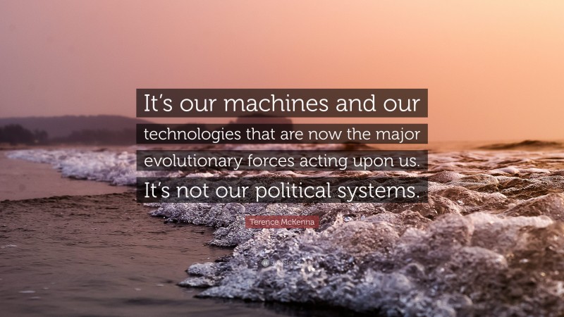 Terence McKenna Quote: “It’s our machines and our technologies that are now the major evolutionary forces acting upon us. It’s not our political systems.”