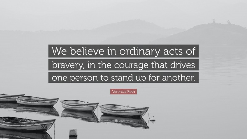 Veronica Roth Quote: “We believe in ordinary acts of bravery, in the courage that drives one person to stand up for another.”