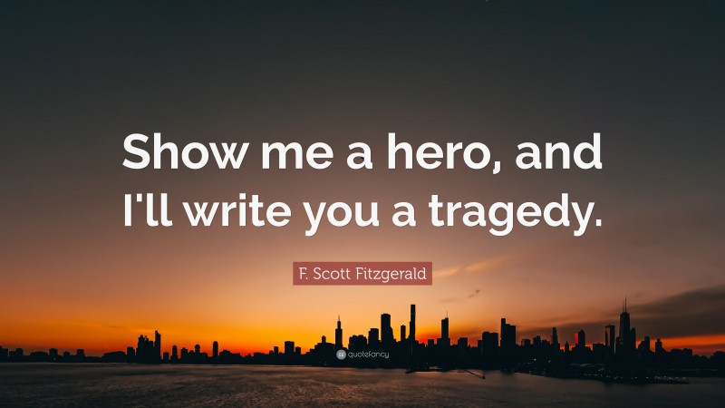 F. Scott Fitzgerald Quote: “Show me a hero, and I'll write you a tragedy.”