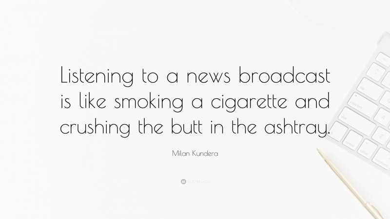 Milan Kundera Quote: “Listening to a news broadcast is like smoking a cigarette and crushing the butt in the ashtray.”