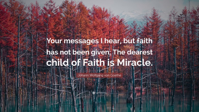 Johann Wolfgang von Goethe Quote: “Your messages I hear, but faith has not been given; The dearest child of Faith is Miracle.”