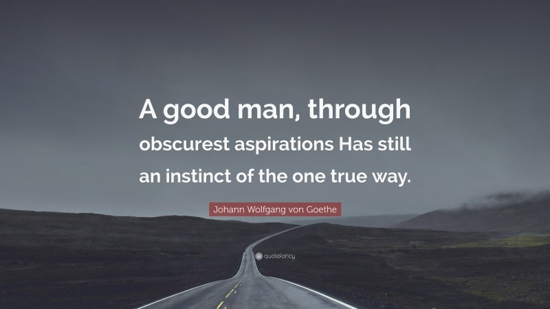 Johann Wolfgang von Goethe Quote: “A good man, through obscurest aspirations Has still an instinct of the one true way.”