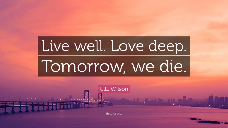 C.L. Wilson Quote: “Live well. Love deep. Tomorrow, we die.”