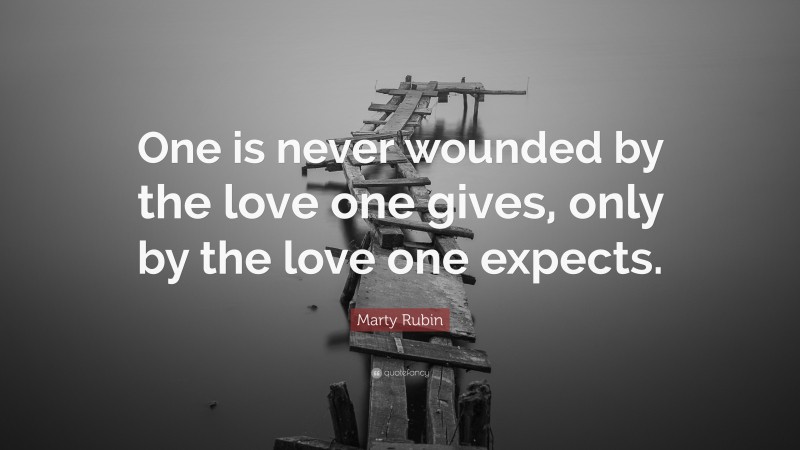 Marty Rubin Quote: “One is never wounded by the love one gives, only by the love one expects.”