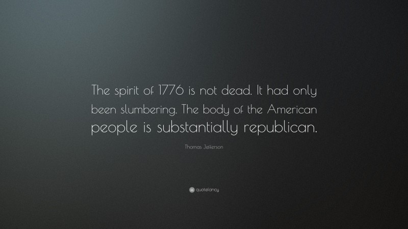 Thomas Jefferson Quote: “The spirit of 1776 is not dead. It had only been slumbering. The body of the American people is substantially republican.”