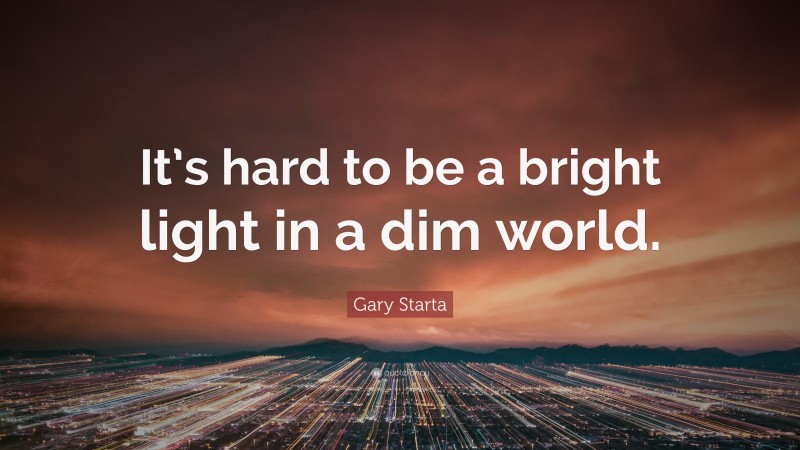 Gary Starta Quote: “It’s hard to be a bright light in a dim world.”