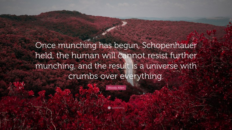 Woody Allen Quote: “Once munching has begun, Schopenhauer held, the human will cannot resist further munching, and the result is a universe with crumbs over everything.”