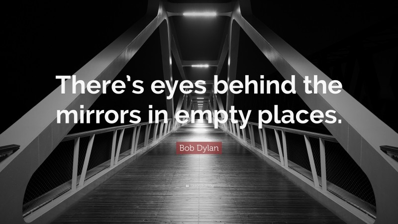 Bob Dylan Quote: “There’s eyes behind the mirrors in empty places.”