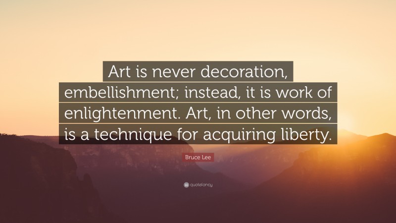 Bruce Lee Quote: “Art is never decoration, embellishment; instead, it is work of enlightenment. Art, in other words, is a technique for acquiring liberty.”