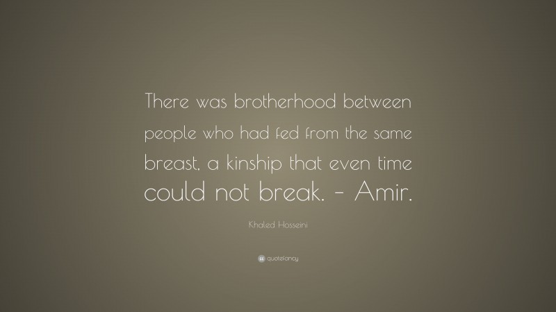 Khaled Hosseini Quote: “There was brotherhood between people who had fed from the same breast, a kinship that even time could not break. – Amir.”