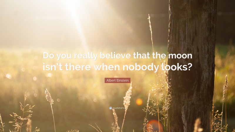 Albert Einstein Quote: “Do you really believe that the moon isn’t there when nobody looks?”