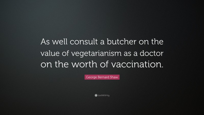 George Bernard Shaw Quote: “As well consult a butcher on the value of vegetarianism as a doctor on the worth of vaccination.”
