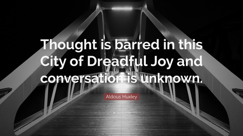 Aldous Huxley Quote: “Thought is barred in this City of Dreadful Joy and conversation is unknown.”