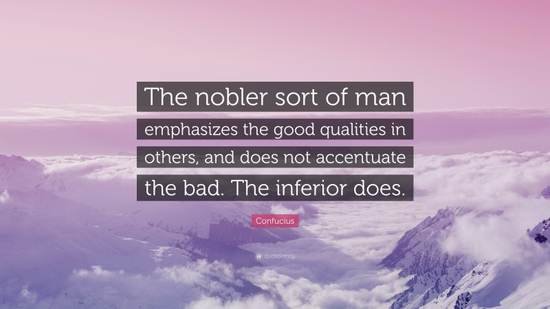 Confucius Quote: “The nobler sort of man emphasizes the good qualities in others, and does not accentuate the bad. The inferior does.”