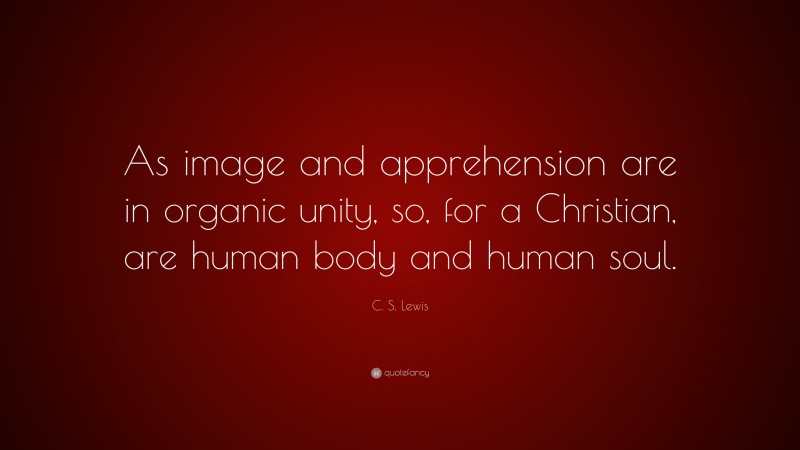 C. S. Lewis Quote: “As image and apprehension are in organic unity, so, for a Christian, are human body and human soul.”