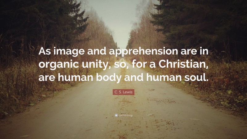 C. S. Lewis Quote: “As image and apprehension are in organic unity, so, for a Christian, are human body and human soul.”