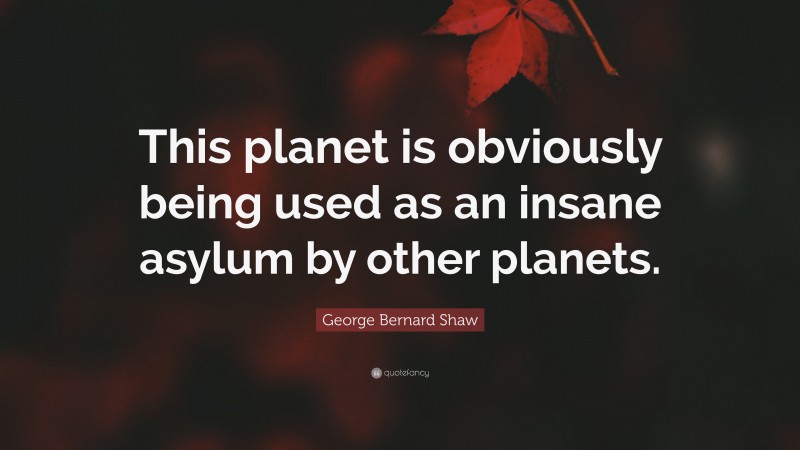 George Bernard Shaw Quote: “This planet is obviously being used as an insane asylum by other planets.”