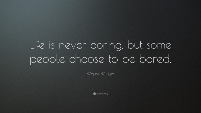 Wayne W. Dyer Quote: “Life is never boring, but some people choose to be bored.”